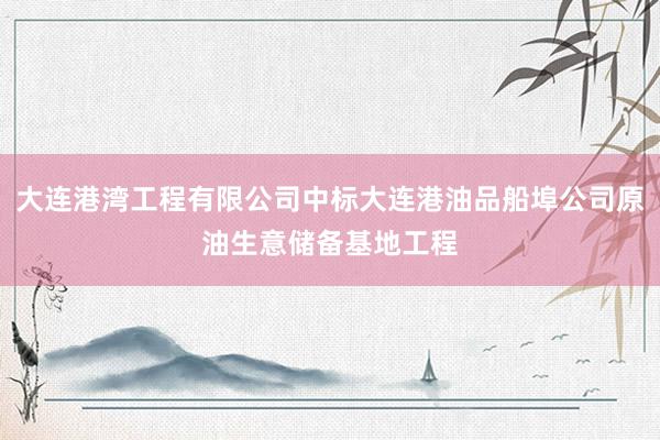 大连港湾工程有限公司中标大连港油品船埠公司原油生意储备基地工程